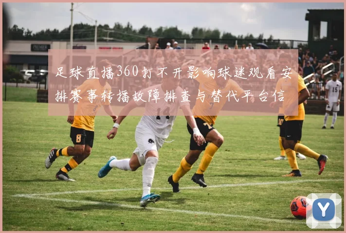 足球直播360打不开影响球迷观看安排赛事转播故障排查与替代平台信息