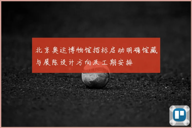 北京奥运博物馆招标启动明确馆藏与展陈设计方向及工期安排