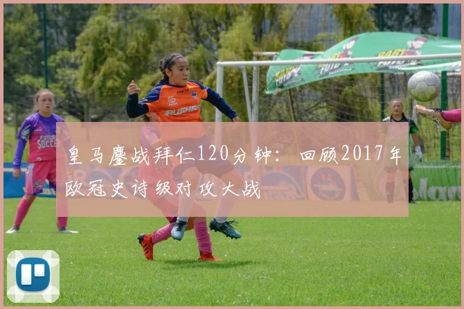 皇马鏖战拜仁120分钟:回顾2017年欧冠史诗级对攻大战