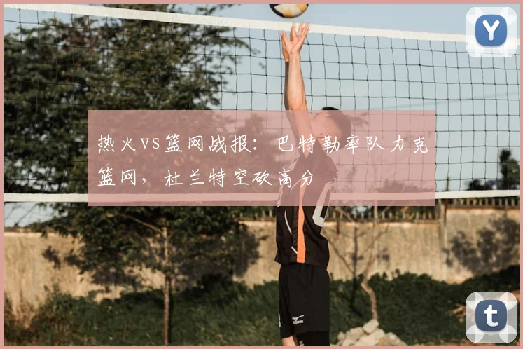 热火vs篮网战报:巴特勒率队力克篮网,杜兰特空砍高分