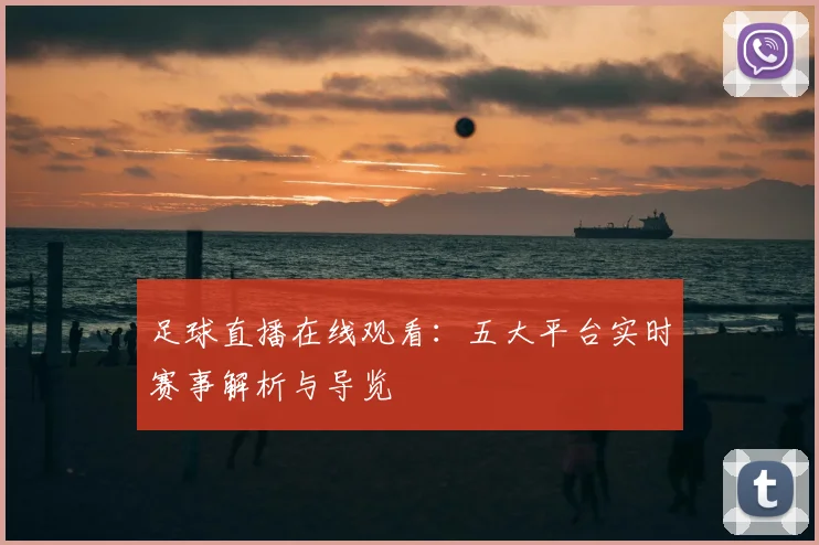 足球直播在线观看:五大平台实时赛事解析与导览