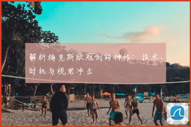 解析梅克斯欧冠倒钩神作：技术、时机与视觉冲击