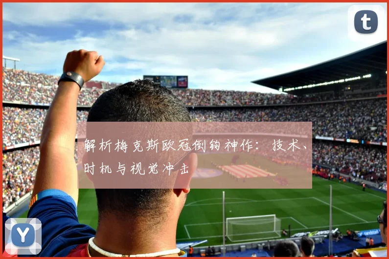 解析梅克斯欧冠倒钩神作:技术、时机与视觉冲击