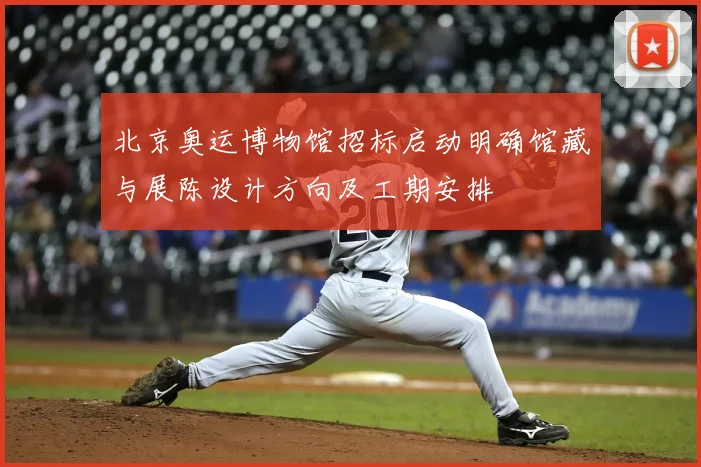 北京奥运博物馆招标启动明确馆藏与展陈设计方向及工期安排