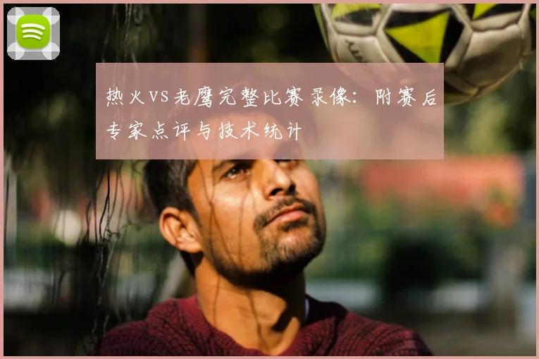 热火vs老鹰完整比赛录像:附赛后专家点评与技术统计