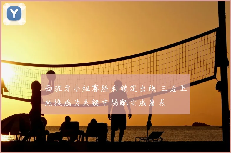 西班牙小组赛胜利锁定出线 三后卫轮换成为关键中场配合成看点