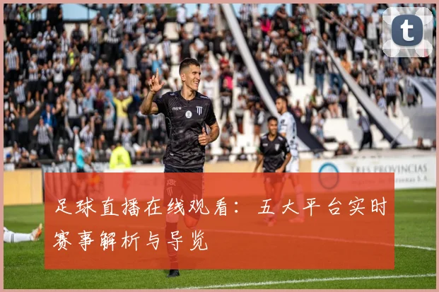 足球直播在线观看:五大平台实时赛事解析与导览