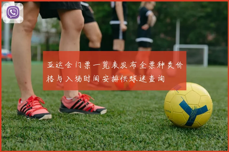 亚运会门票一览表发布全票种类价格与入场时间安排供球迷查询