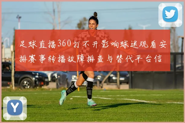 足球直播360打不开影响球迷观看安排赛事转播故障排查与替代平台信息